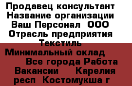Продавец-консультант › Название организации ­ Ваш Персонал, ООО › Отрасль предприятия ­ Текстиль › Минимальный оклад ­ 38 000 - Все города Работа » Вакансии   . Карелия респ.,Костомукша г.